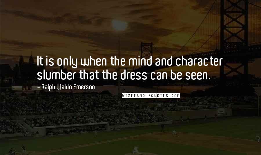 Ralph Waldo Emerson Quotes: It is only when the mind and character slumber that the dress can be seen.
