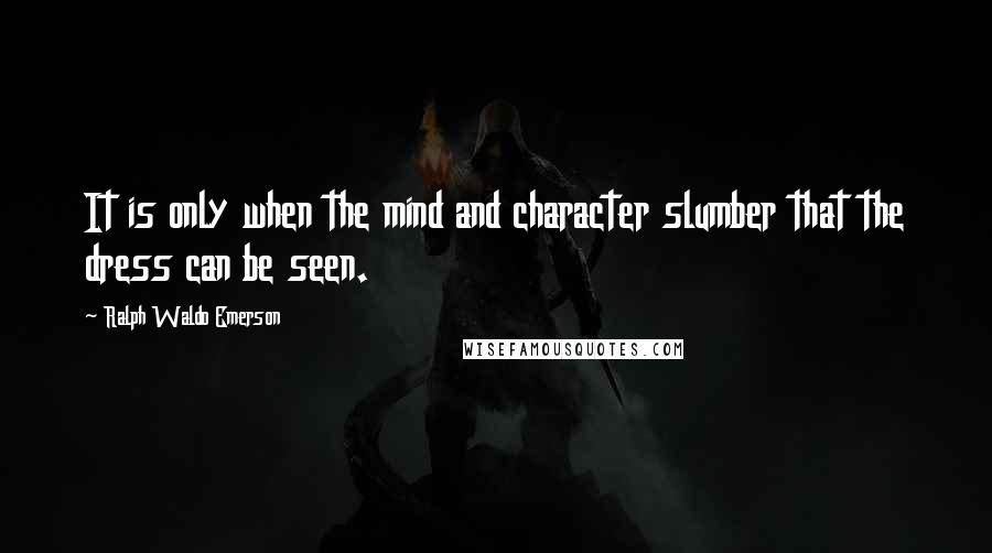 Ralph Waldo Emerson Quotes: It is only when the mind and character slumber that the dress can be seen.