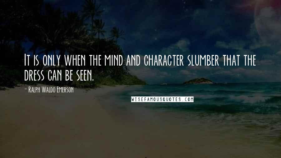 Ralph Waldo Emerson Quotes: It is only when the mind and character slumber that the dress can be seen.