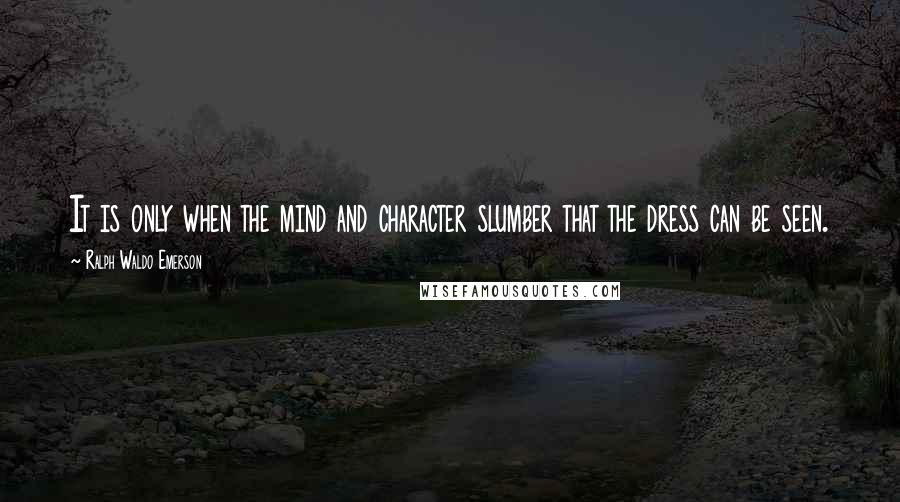 Ralph Waldo Emerson Quotes: It is only when the mind and character slumber that the dress can be seen.