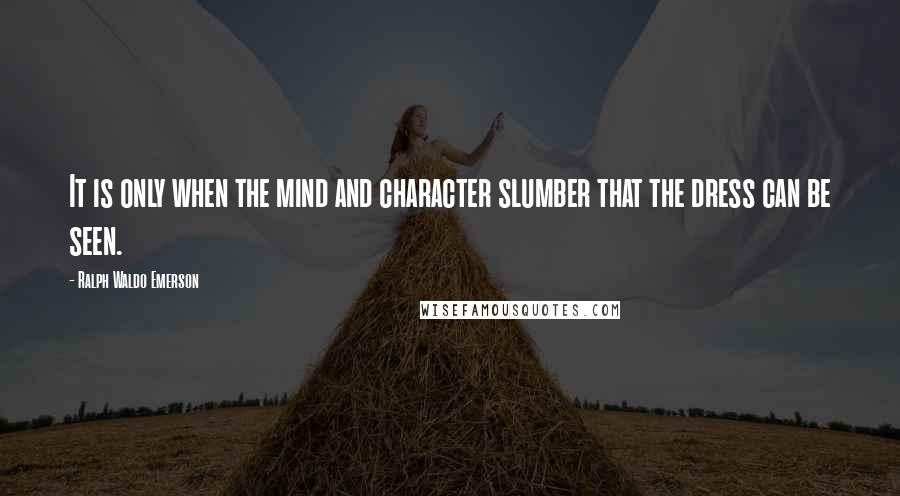 Ralph Waldo Emerson Quotes: It is only when the mind and character slumber that the dress can be seen.