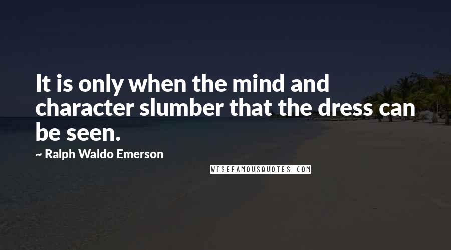 Ralph Waldo Emerson Quotes: It is only when the mind and character slumber that the dress can be seen.