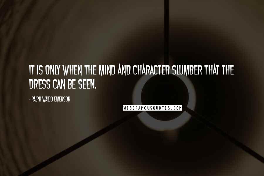 Ralph Waldo Emerson Quotes: It is only when the mind and character slumber that the dress can be seen.