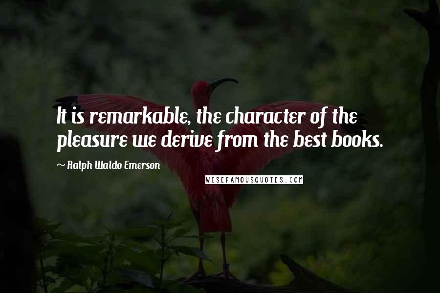 Ralph Waldo Emerson Quotes: It is remarkable, the character of the pleasure we derive from the best books.