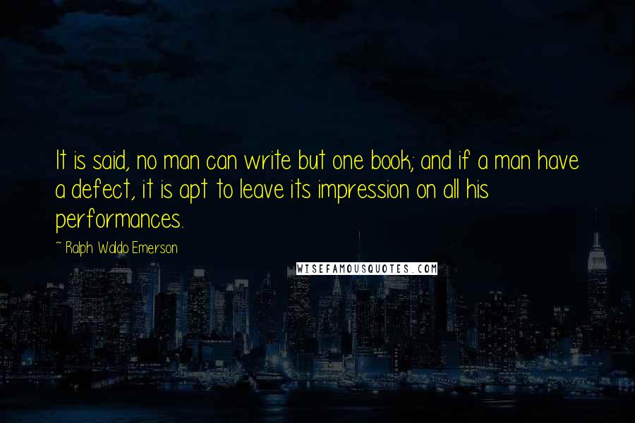 Ralph Waldo Emerson Quotes: It is said, no man can write but one book; and if a man have a defect, it is apt to leave its impression on all his performances.