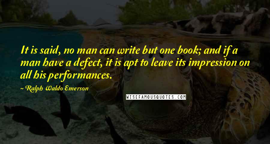 Ralph Waldo Emerson Quotes: It is said, no man can write but one book; and if a man have a defect, it is apt to leave its impression on all his performances.