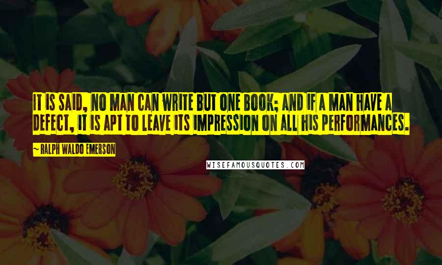 Ralph Waldo Emerson Quotes: It is said, no man can write but one book; and if a man have a defect, it is apt to leave its impression on all his performances.