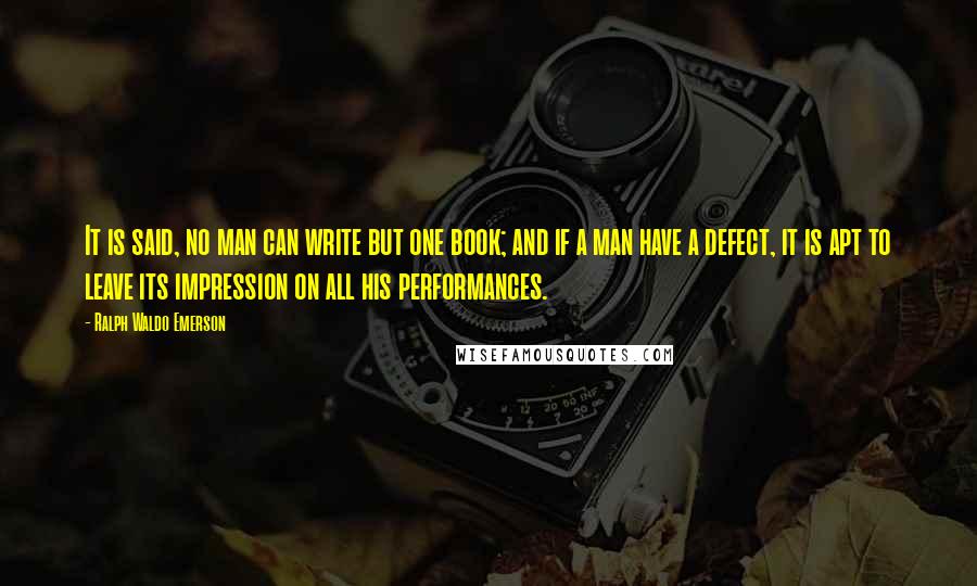 Ralph Waldo Emerson Quotes: It is said, no man can write but one book; and if a man have a defect, it is apt to leave its impression on all his performances.