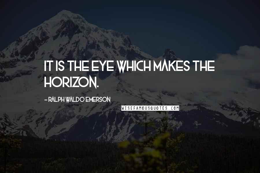 Ralph Waldo Emerson Quotes: It is the eye which makes the horizon.