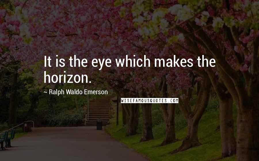 Ralph Waldo Emerson Quotes: It is the eye which makes the horizon.