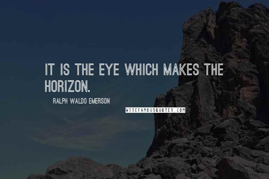 Ralph Waldo Emerson Quotes: It is the eye which makes the horizon.