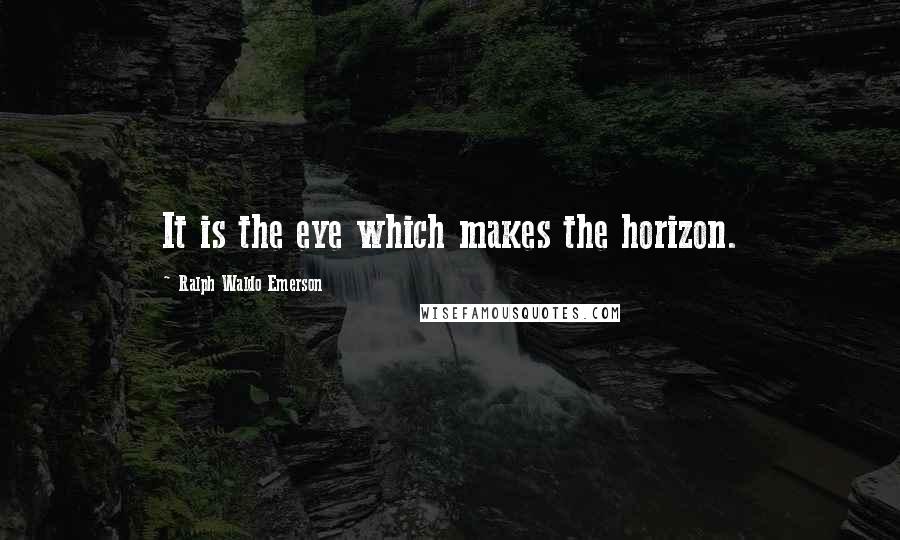 Ralph Waldo Emerson Quotes: It is the eye which makes the horizon.