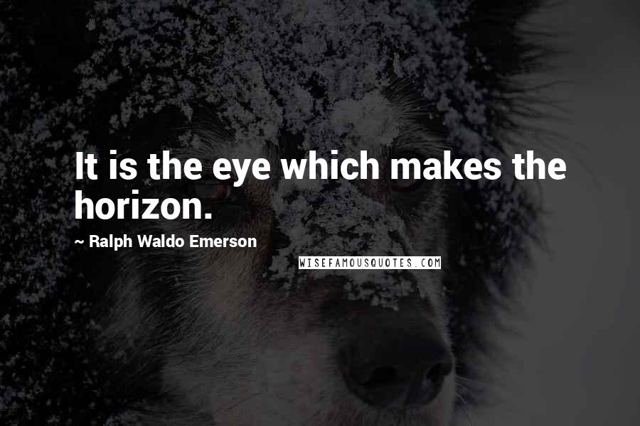 Ralph Waldo Emerson Quotes: It is the eye which makes the horizon.