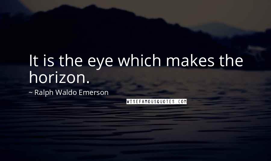 Ralph Waldo Emerson Quotes: It is the eye which makes the horizon.