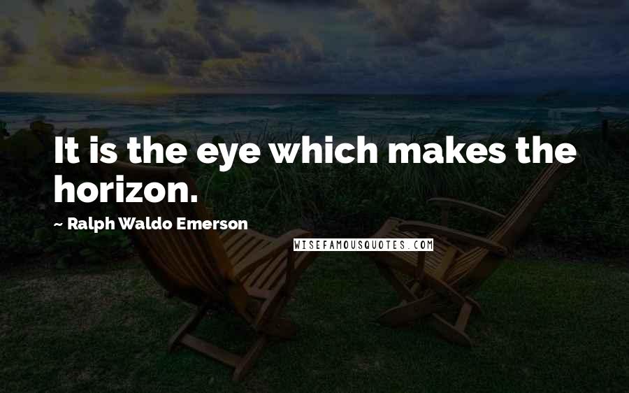 Ralph Waldo Emerson Quotes: It is the eye which makes the horizon.