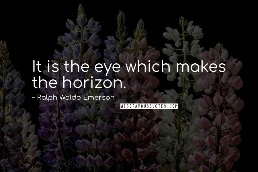 Ralph Waldo Emerson Quotes: It is the eye which makes the horizon.