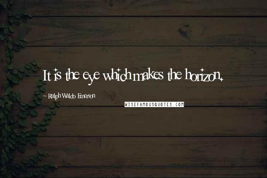 Ralph Waldo Emerson Quotes: It is the eye which makes the horizon.