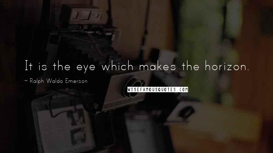 Ralph Waldo Emerson Quotes: It is the eye which makes the horizon.