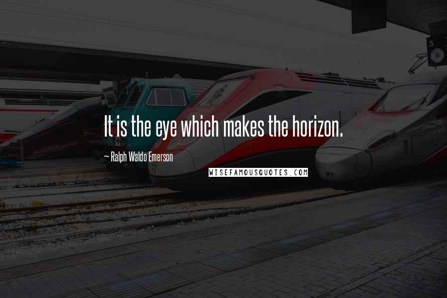 Ralph Waldo Emerson Quotes: It is the eye which makes the horizon.