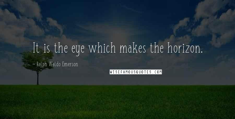 Ralph Waldo Emerson Quotes: It is the eye which makes the horizon.