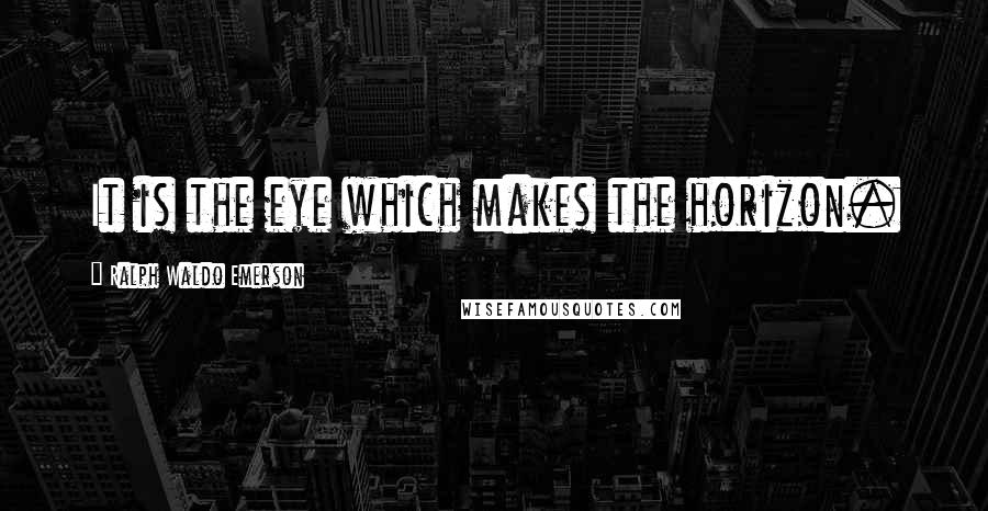 Ralph Waldo Emerson Quotes: It is the eye which makes the horizon.