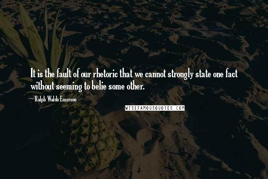 Ralph Waldo Emerson Quotes: It is the fault of our rhetoric that we cannot strongly state one fact without seeming to belie some other.