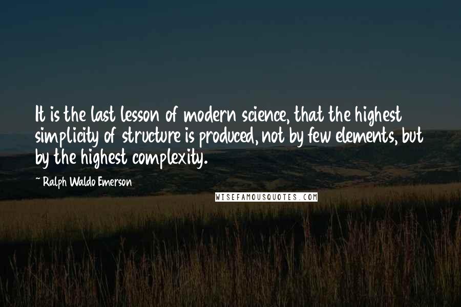 Ralph Waldo Emerson Quotes: It is the last lesson of modern science, that the highest simplicity of structure is produced, not by few elements, but by the highest complexity.