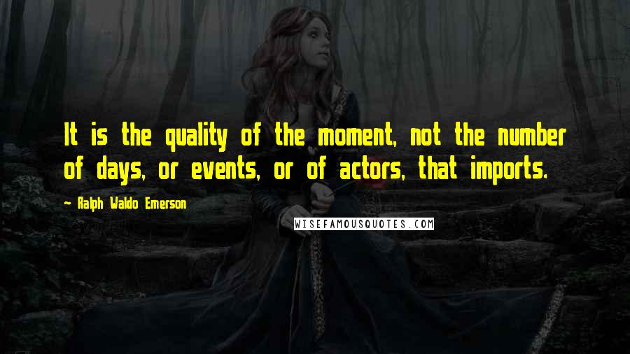 Ralph Waldo Emerson Quotes: It is the quality of the moment, not the number of days, or events, or of actors, that imports.