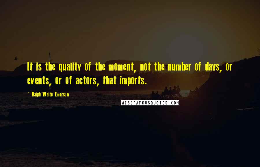 Ralph Waldo Emerson Quotes: It is the quality of the moment, not the number of days, or events, or of actors, that imports.