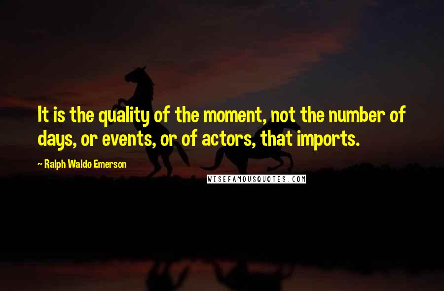 Ralph Waldo Emerson Quotes: It is the quality of the moment, not the number of days, or events, or of actors, that imports.