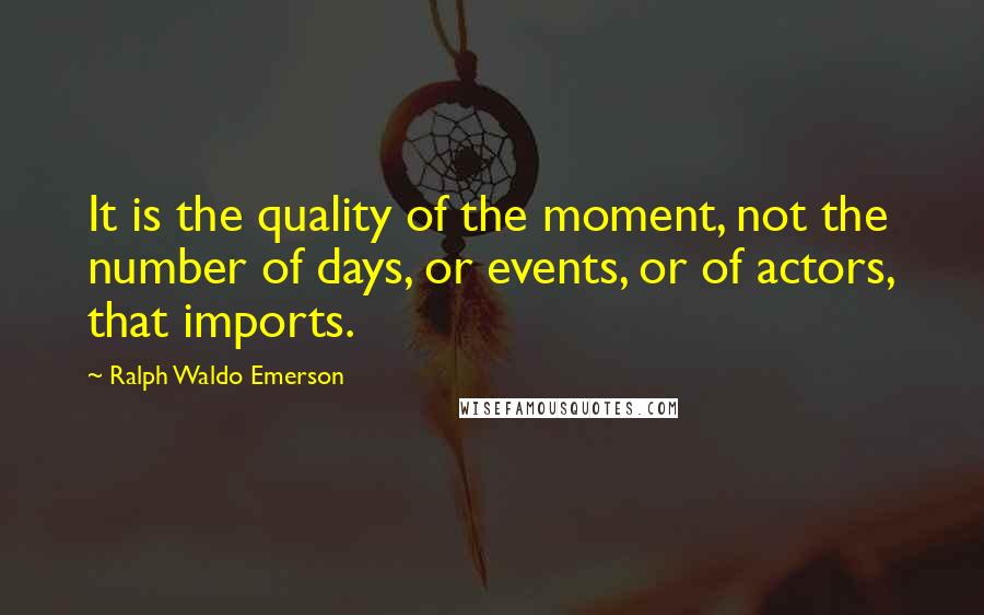 Ralph Waldo Emerson Quotes: It is the quality of the moment, not the number of days, or events, or of actors, that imports.