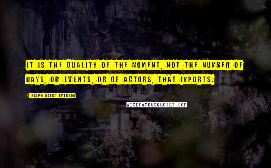 Ralph Waldo Emerson Quotes: It is the quality of the moment, not the number of days, or events, or of actors, that imports.