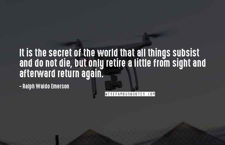 Ralph Waldo Emerson Quotes: It is the secret of the world that all things subsist and do not die, but only retire a little from sight and afterward return again.