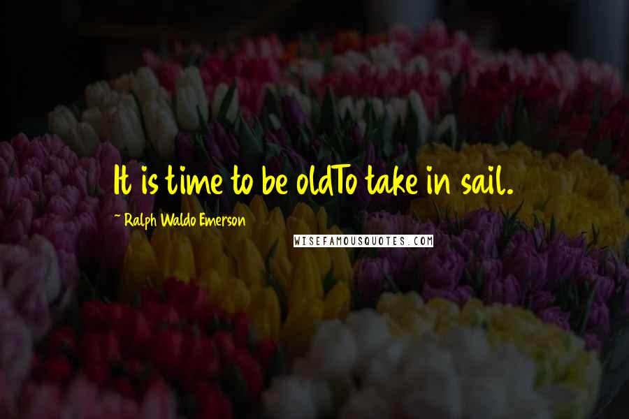 Ralph Waldo Emerson Quotes: It is time to be oldTo take in sail.