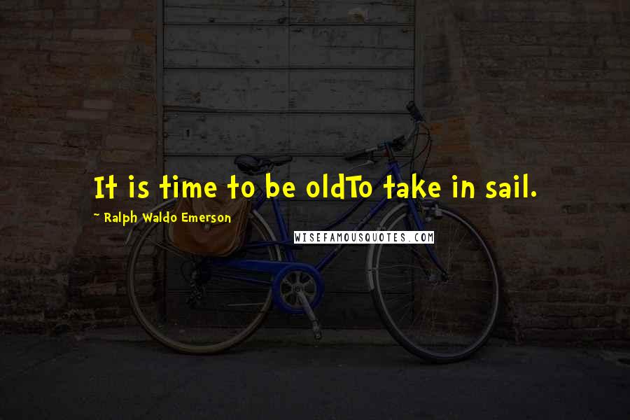 Ralph Waldo Emerson Quotes: It is time to be oldTo take in sail.