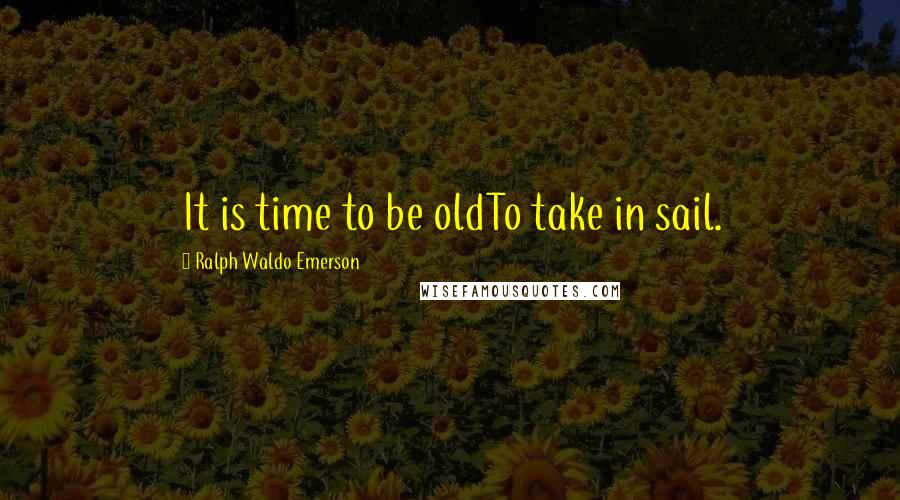 Ralph Waldo Emerson Quotes: It is time to be oldTo take in sail.