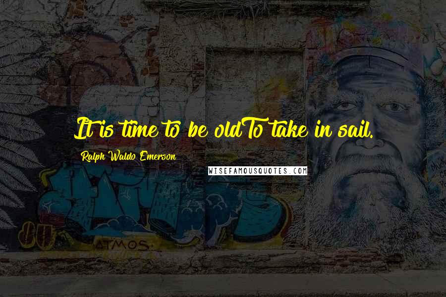 Ralph Waldo Emerson Quotes: It is time to be oldTo take in sail.