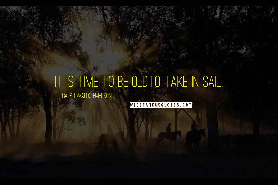 Ralph Waldo Emerson Quotes: It is time to be oldTo take in sail.