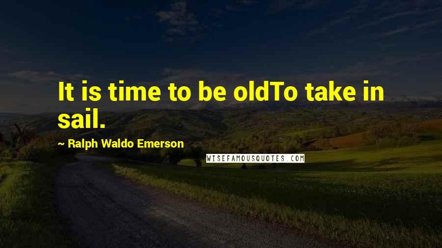 Ralph Waldo Emerson Quotes: It is time to be oldTo take in sail.