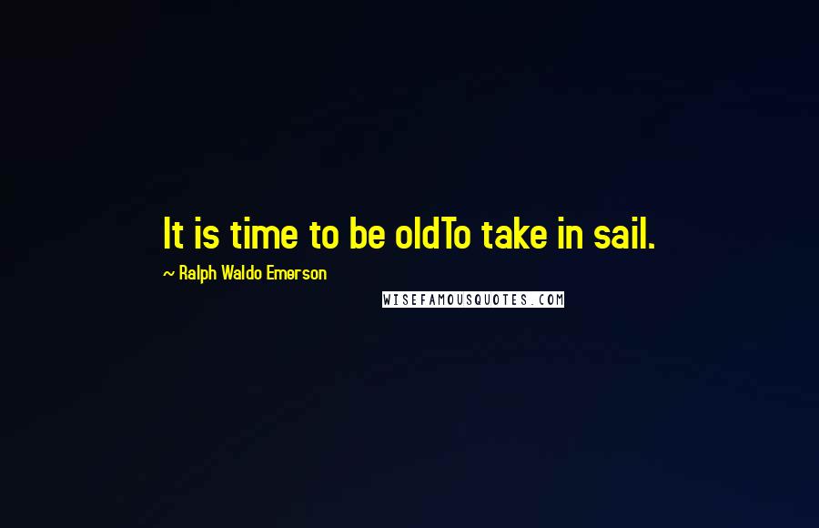 Ralph Waldo Emerson Quotes: It is time to be oldTo take in sail.