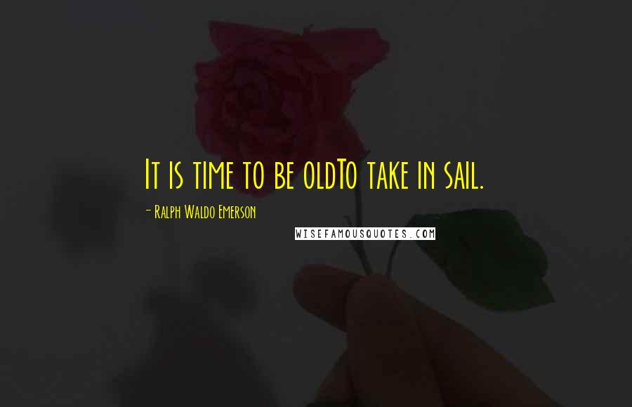 Ralph Waldo Emerson Quotes: It is time to be oldTo take in sail.