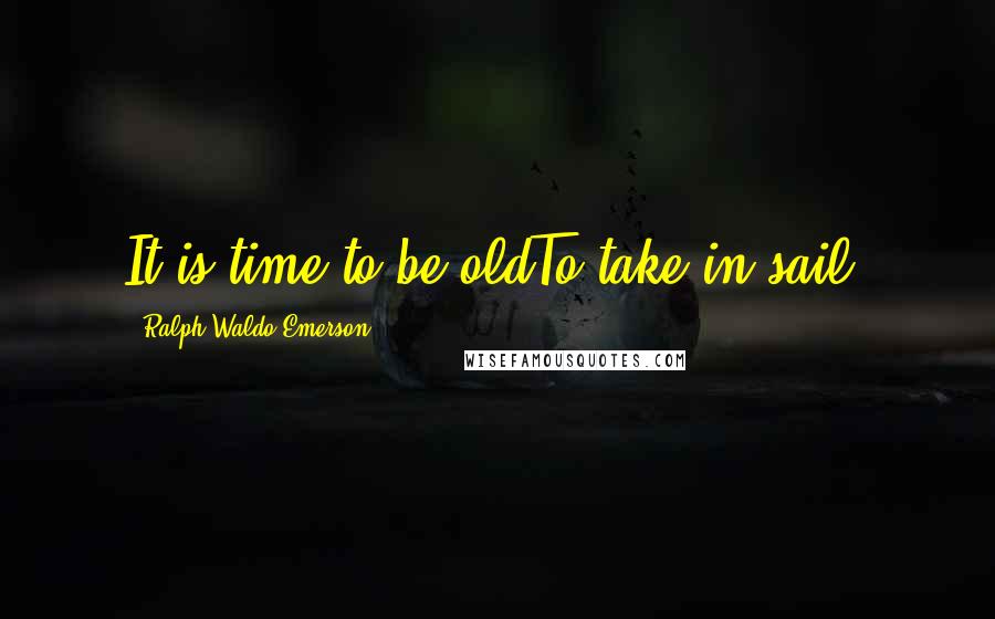 Ralph Waldo Emerson Quotes: It is time to be oldTo take in sail.