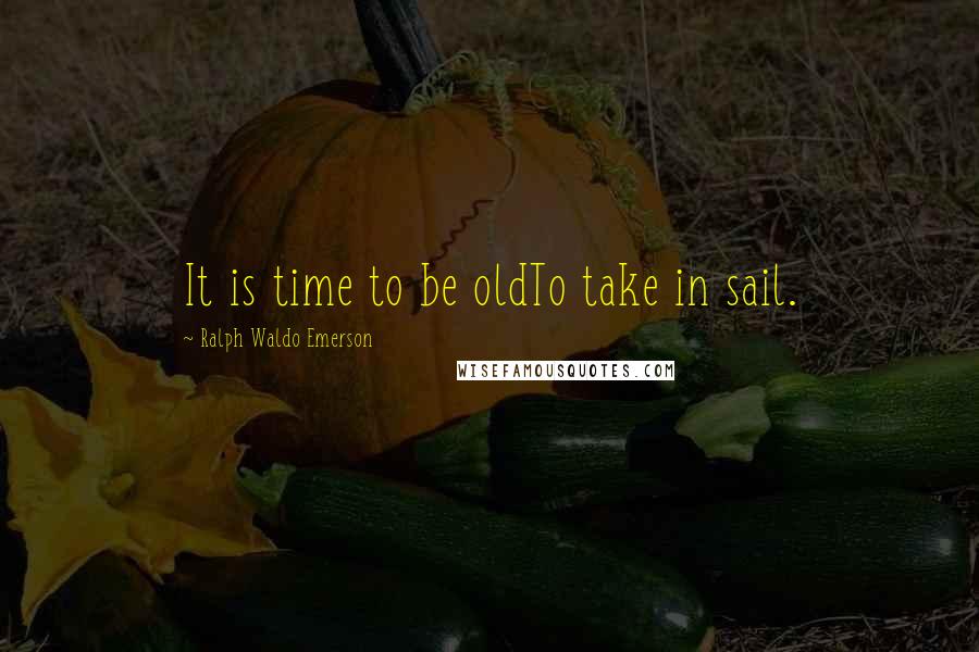 Ralph Waldo Emerson Quotes: It is time to be oldTo take in sail.