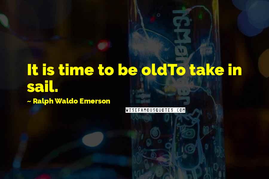 Ralph Waldo Emerson Quotes: It is time to be oldTo take in sail.