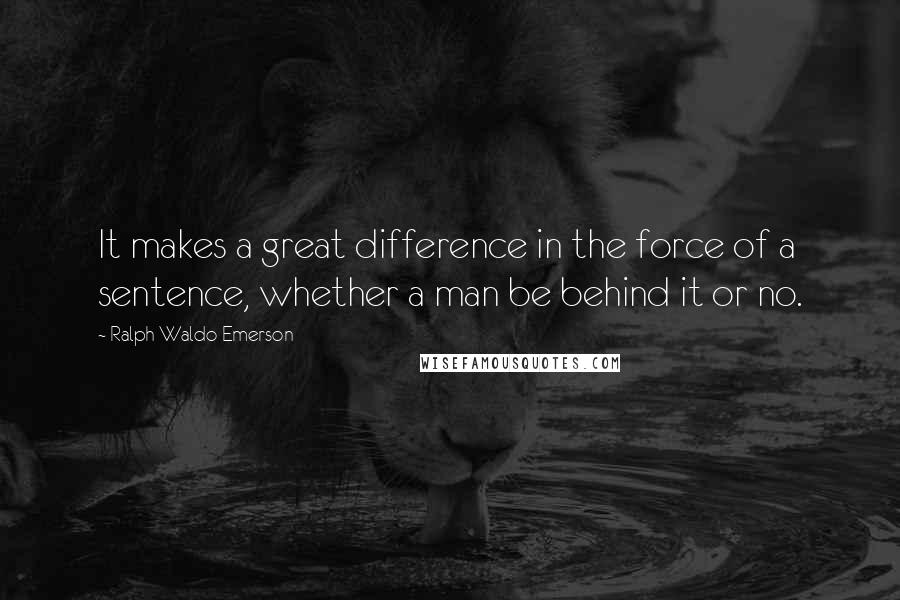 Ralph Waldo Emerson Quotes: It makes a great difference in the force of a sentence, whether a man be behind it or no.