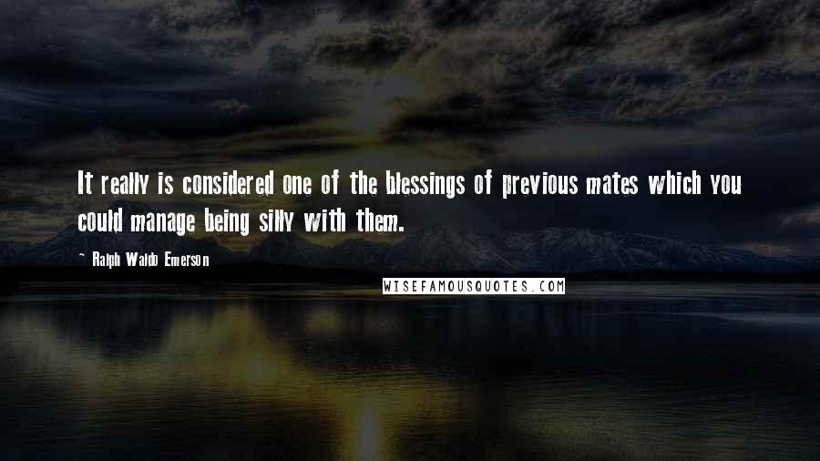 Ralph Waldo Emerson Quotes: It really is considered one of the blessings of previous mates which you could manage being silly with them.