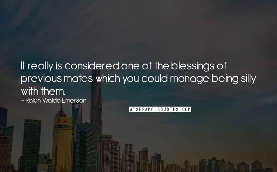 Ralph Waldo Emerson Quotes: It really is considered one of the blessings of previous mates which you could manage being silly with them.