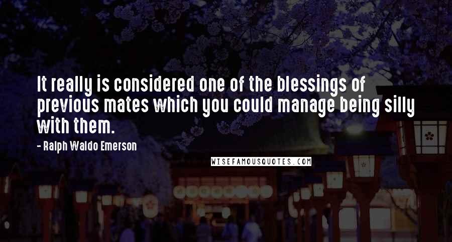 Ralph Waldo Emerson Quotes: It really is considered one of the blessings of previous mates which you could manage being silly with them.