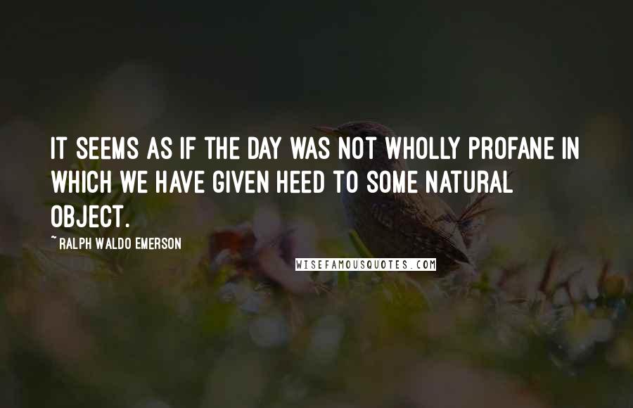 Ralph Waldo Emerson Quotes: It seems as if the day was not wholly profane in which we have given heed to some natural object.