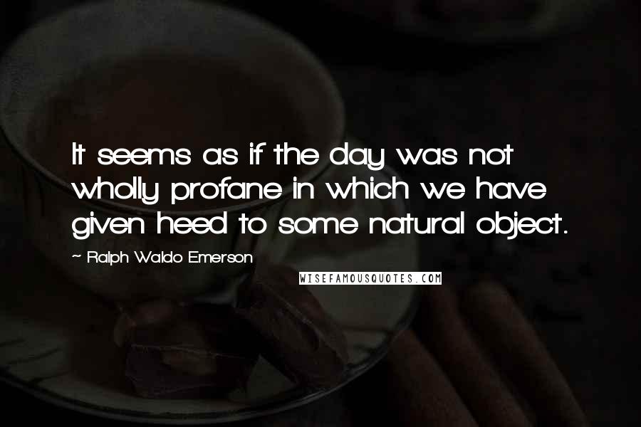 Ralph Waldo Emerson Quotes: It seems as if the day was not wholly profane in which we have given heed to some natural object.
